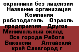 .охранники без лицензии › Название организации ­ Компания-работодатель › Отрасль предприятия ­ Другое › Минимальный оклад ­ 1 - Все города Работа » Вакансии   . Алтайский край,Славгород г.